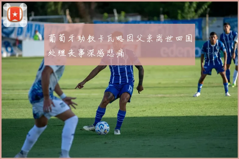 葡萄牙助教卡瓦略因父亲离世回国处理丧事深感悲痛
