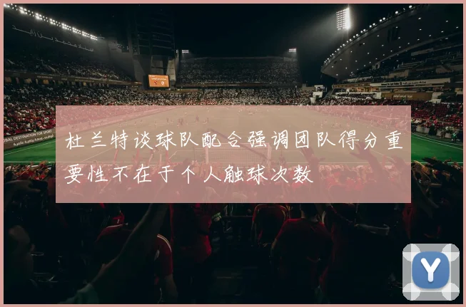 杜兰特谈球队配合强调团队得分重要性不在于个人触球次数
