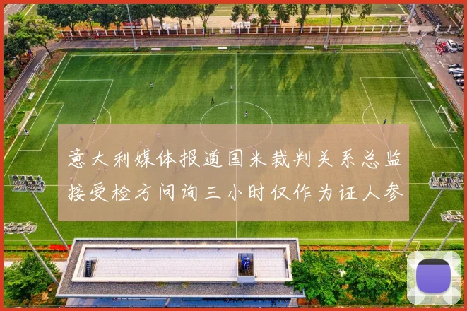 意大利媒体报道国米裁判关系总监接受检方问询三小时仅作为证人参与调查