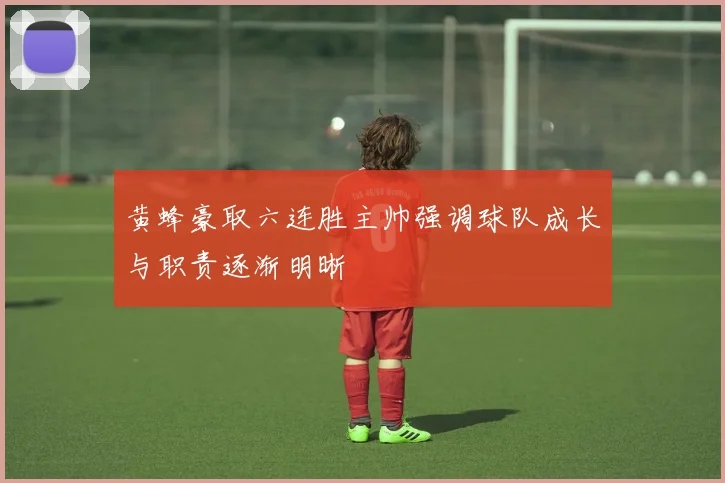 黄蜂豪取六连胜主帅强调球队成长与职责逐渐明晰
