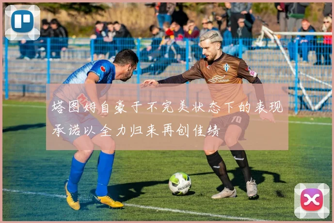 塔图姆自豪于不完美状态下的表现承诺以全力归来再创佳绩
