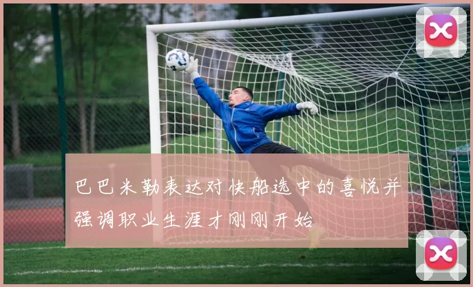 巴巴米勒表达对快船选中的喜悦并强调职业生涯才刚刚开始