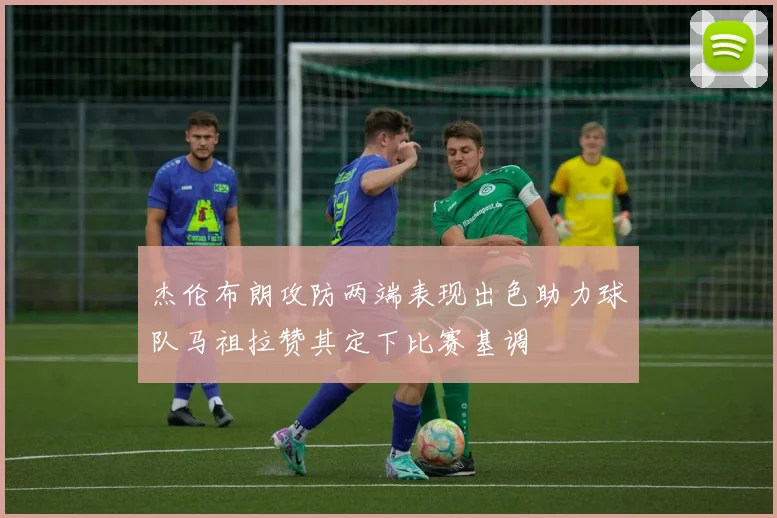 杰伦布朗攻防两端表现出色助力球队马祖拉赞其定下比赛基调