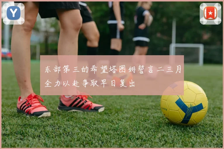 东部第三的希望塔图姆誓言二三月全力以赴争取早日复出