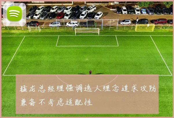 猛龙总经理强调选人理念追求攻防兼备不考虑适配性