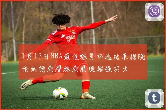 1月13日NBA最佳球员评选结果揭晓伦纳德荣膺殊荣展现超强实力