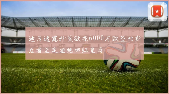 迪马透露科莫欲花6000万欧签帕斯后者坚定拒绝回归皇马