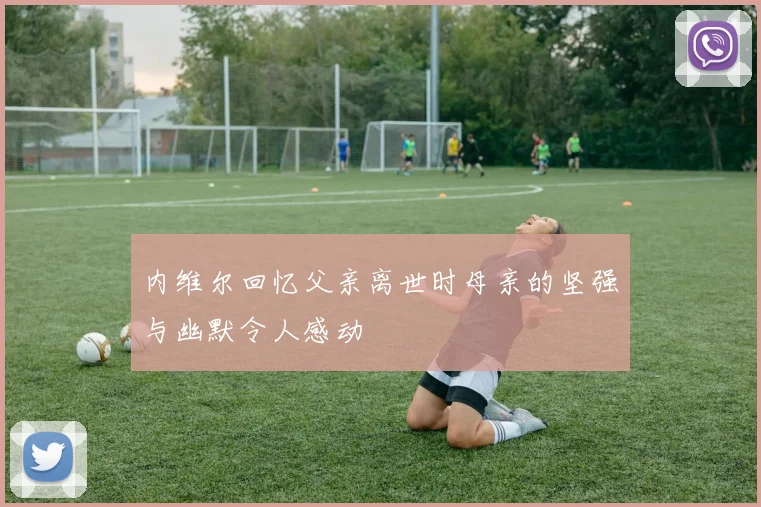 内维尔回忆父亲离世时母亲的坚强与幽默令人感动