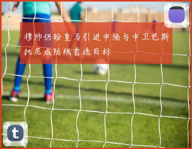 穆帅仍盼皇马引进中场与中卫巴斯托尼成防线首选目标