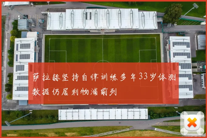 萨拉赫坚持自律训练多年33岁体测数据仍居利物浦前列