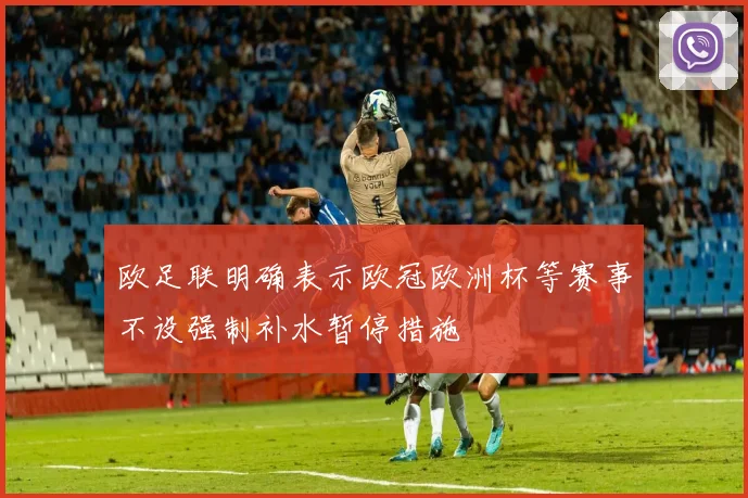 欧足联明确表示欧冠欧洲杯等赛事不设强制补水暂停措施