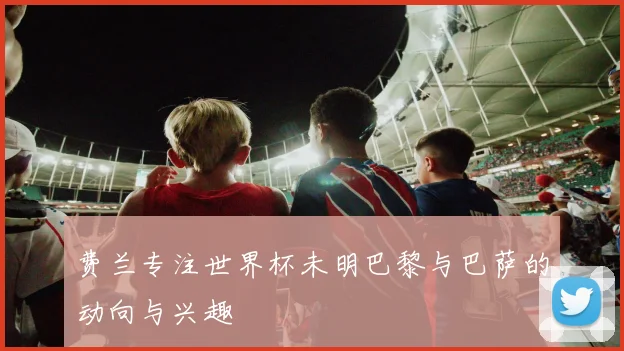 费兰专注世界杯未明巴黎与巴萨的动向与兴趣