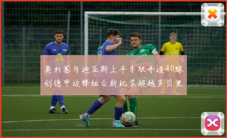 奥利塞与迪亚斯上半季联手造40球创德甲边锋组合新纪录超越罗贝里