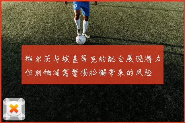 维尔茨与埃基蒂克的配合展现潜力但利物浦需警惕松懈带来的风险