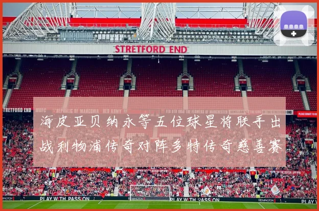 海皮亚贝纳永等五位球星将联手出战利物浦传奇对阵多特传奇慈善赛