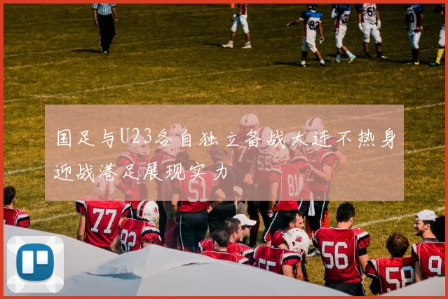 国足与U23各自独立备战大连不热身迎战港足展现实力