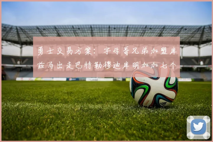 勇士交易方案：字母哥兄弟加盟库兹马出走巴特勒穆迪库明加加七个首轮选秀权