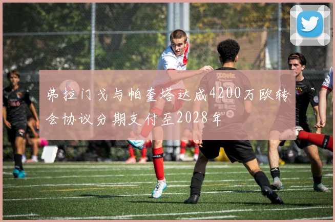 弗拉门戈与帕奎塔达成4200万欧转会协议分期支付至2028年