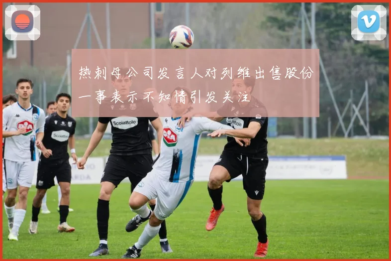 热刺母公司发言人对列维出售股份一事表示不知情引发关注