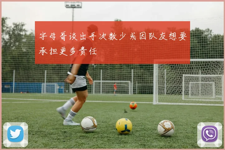 字母哥谈出手次数少或因队友想要承担更多责任