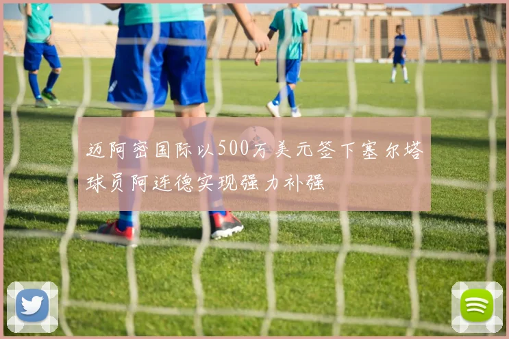 迈阿密国际以500万美元签下塞尔塔球员阿连德实现强力补强