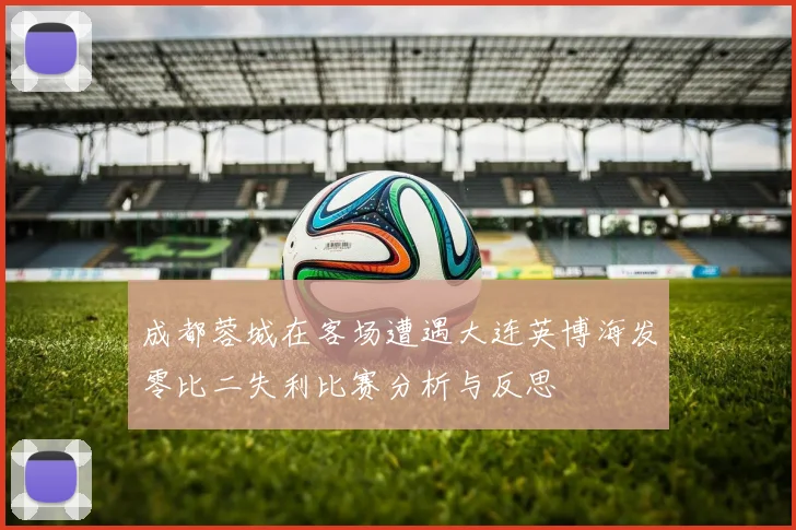 成都蓉城在客场遭遇大连英博海发零比二失利比赛分析与反思